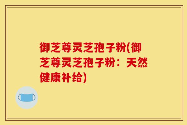 御芝尊灵芝孢子粉(御芝尊灵芝孢子粉：天然健康补给)