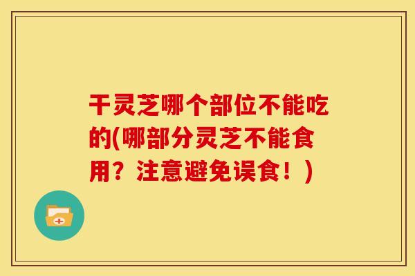 干灵芝哪个部位不能吃的(哪部分灵芝不能食用？注意避免误食！)