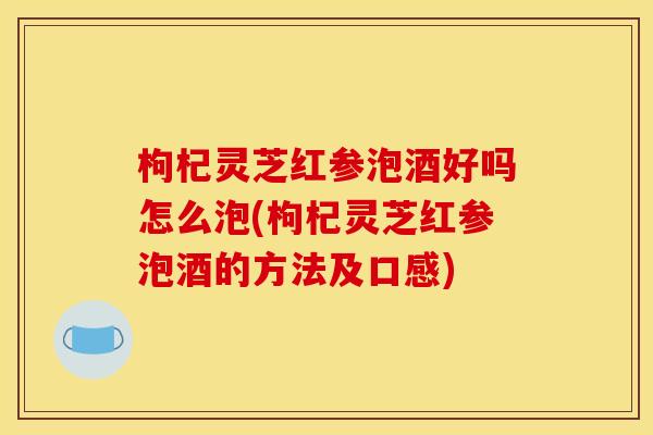 枸杞灵芝红参泡酒好吗怎么泡(枸杞灵芝红参泡酒的方法及口感)