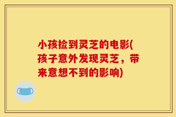 小孩捡到灵芝的电影(孩子意外发现灵芝,带来意想不到的影响)