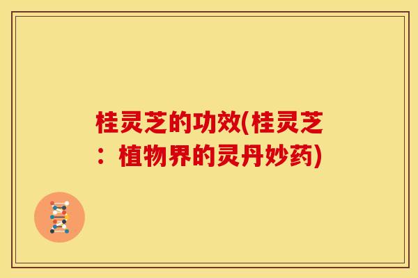 桂灵芝的功效(桂灵芝:植物界的灵丹妙药)