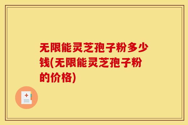 无限能灵芝孢子粉多少钱(无限能灵芝孢子粉的价格)