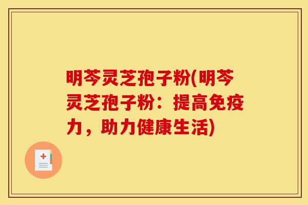 明芩灵芝孢子粉(明芩灵芝孢子粉:提高免疫力,助力健康生活)