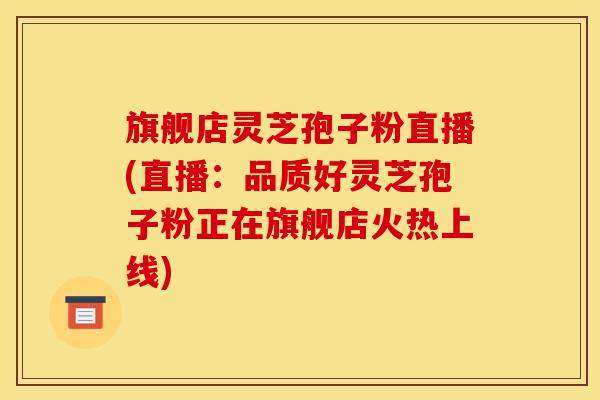 旗舰店灵芝孢子粉直播(直播:品质好灵芝孢子粉正在旗舰店火热上线)