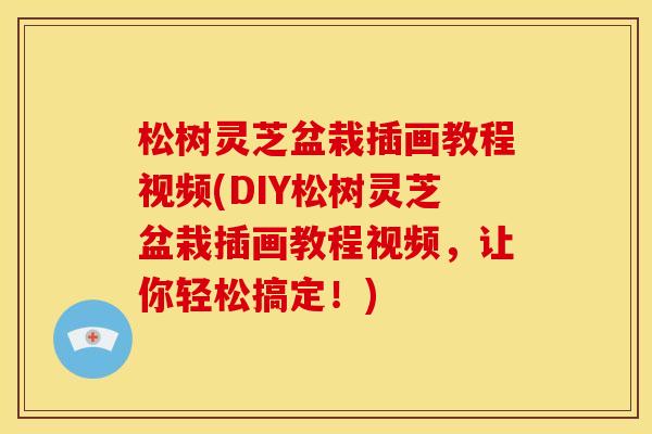 松树灵芝盆栽插画教程视频(DIY松树灵芝盆栽插画教程视频,让你轻松搞定!)