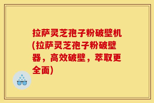 拉萨灵芝孢子粉破壁机(拉萨灵芝孢子粉破壁器,高效破壁,萃取更全面)
