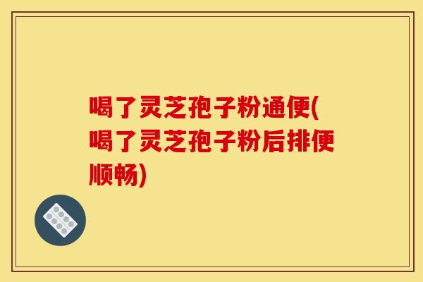 喝了灵芝孢子粉通便(喝了灵芝孢子粉后排便顺畅)