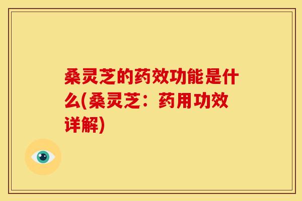 桑灵芝的药效功能是什么(桑灵芝:药用功效详解)