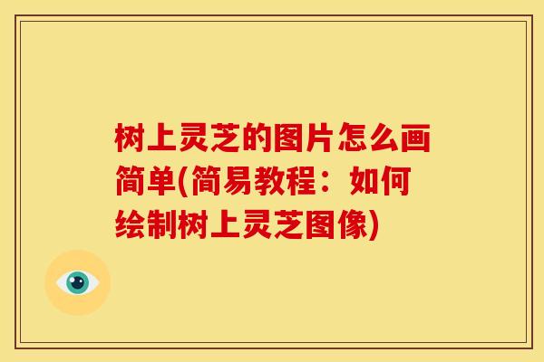树上灵芝的图片怎么画简单(简易教程：如何绘制树上灵芝图像)