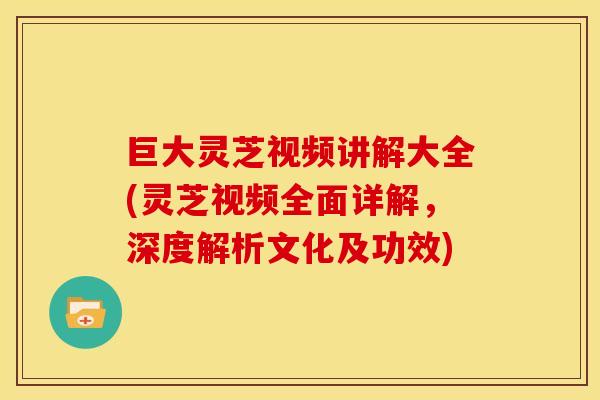 巨大灵芝视频讲解大全(灵芝视频全面详解,深度解析文化及功效)