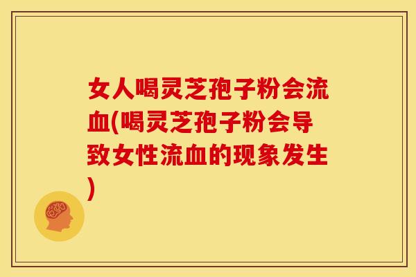 女人喝灵芝孢子粉会流血(喝灵芝孢子粉会导致女性流血的现象发生)