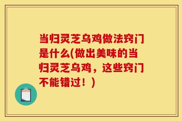当归灵芝乌鸡做法窍门是什么(做出美味的当归灵芝乌鸡，这些窍门不能错过！)