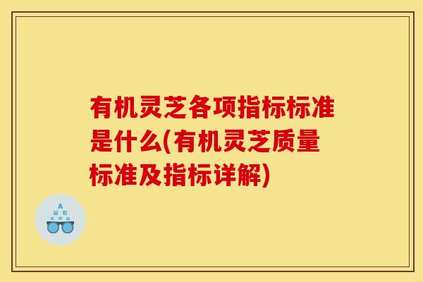 有机灵芝各项指标标准是什么(有机灵芝质量标准及指标详解)