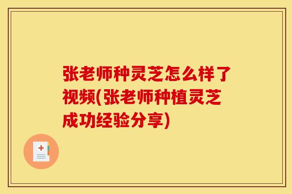 张老师种灵芝怎么样了视频(张老师种植灵芝成功经验分享)