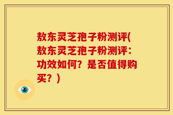 敖东灵芝孢子粉测评(敖东灵芝孢子粉测评:功效如何?是否值得购买?)