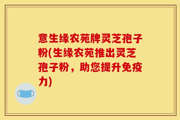 意生缘农苑牌灵芝孢子粉(生缘农苑推出灵芝孢子粉,助您提升免疫力)