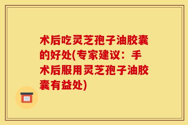 术后吃灵芝孢子油胶囊的好处(专家建议:手术后服用灵芝孢子油胶囊有益处)