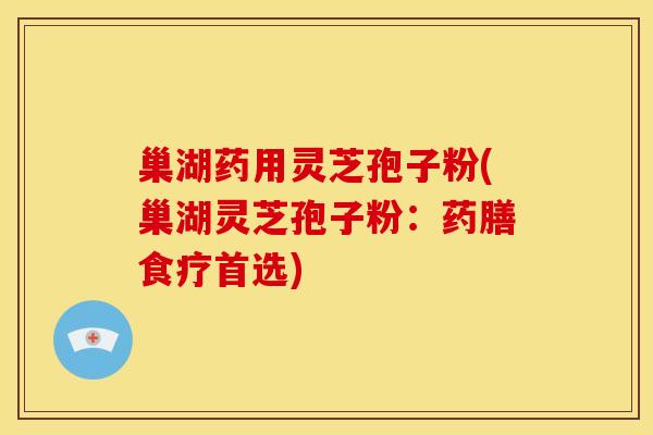 巢湖药用灵芝孢子粉(巢湖灵芝孢子粉:药膳食疗首选)