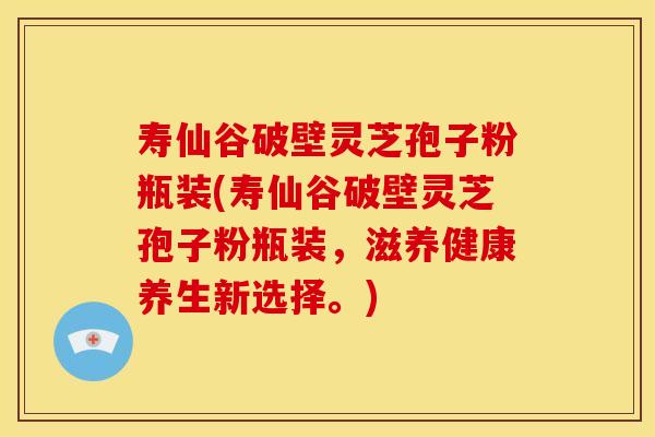 寿仙谷破壁灵芝孢子粉瓶装(寿仙谷破壁灵芝孢子粉瓶装，滋养健康养生新选择。)