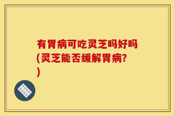 有胃病可吃灵芝吗好吗(灵芝能否缓解胃病？)