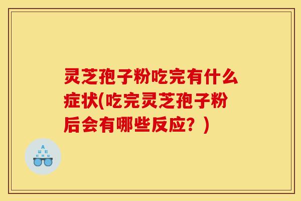 灵芝孢子粉吃完有什么症状(吃完灵芝孢子粉后会有哪些反应？)