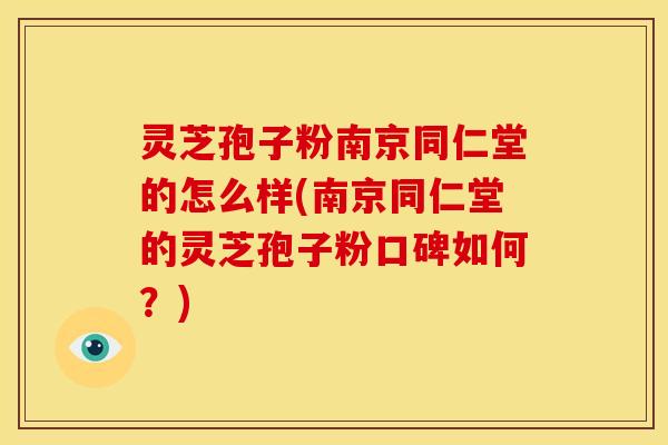 灵芝孢子粉南京同仁堂的怎么样(南京同仁堂的灵芝孢子粉口碑如何？)