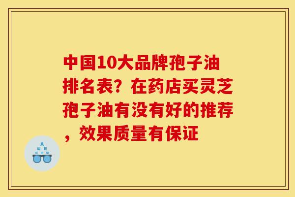 中国10大品牌孢子油排名表?在药店买灵芝孢子油有没有好的推荐,效果质量有保证