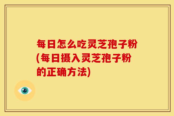 每日怎么吃灵芝孢子粉(每日摄入灵芝孢子粉的正确方法)