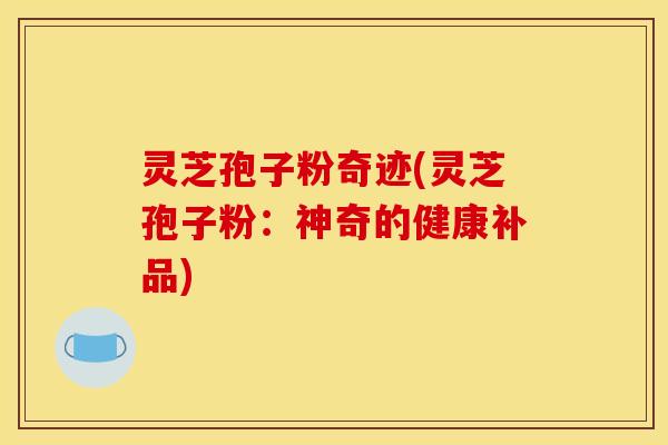 灵芝孢子粉奇迹(灵芝孢子粉:神奇的健康补品)