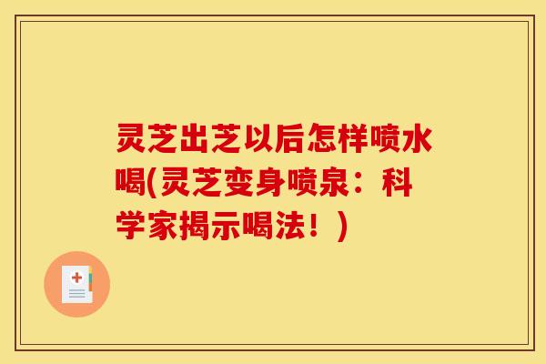 灵芝出芝以后怎样喷水喝(灵芝变身喷泉:科学家揭示喝法!)