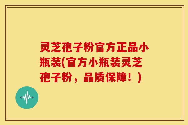 灵芝孢子粉官方正品小瓶装(官方小瓶装灵芝孢子粉，品质保障！)