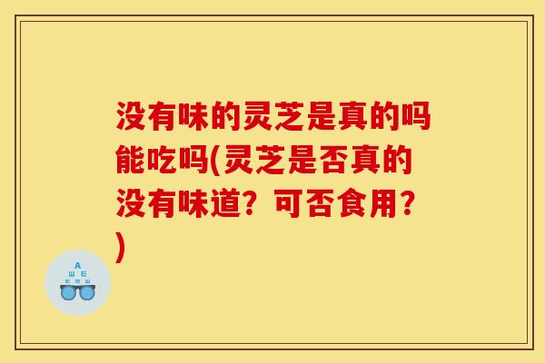 没有味的灵芝是真的吗能吃吗(灵芝是否真的没有味道？可否食用？)