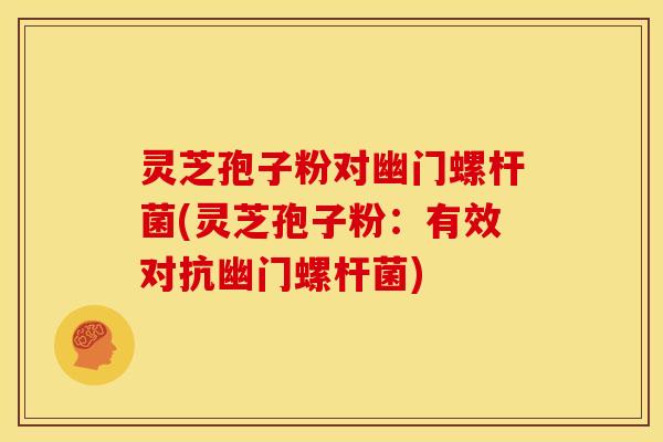 灵芝孢子粉对幽门螺杆菌(灵芝孢子粉:有效对抗幽门螺杆菌)
