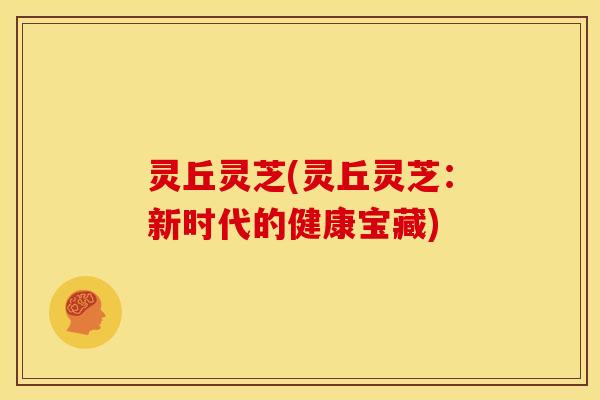 灵丘灵芝(灵丘灵芝：新时代的健康宝藏)
