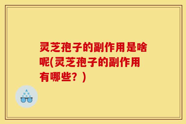 灵芝孢子的副作用是啥呢(灵芝孢子的副作用有哪些？)