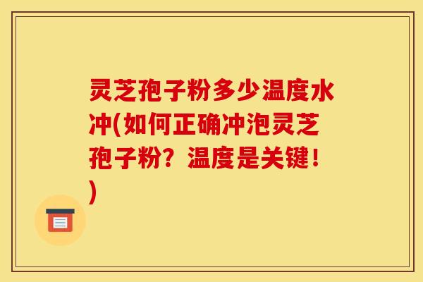 灵芝孢子粉多少温度水冲(如何正确冲泡灵芝孢子粉?温度是关键!)