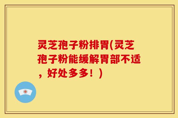 灵芝孢子粉排胃(灵芝孢子粉能缓解胃部不适,好处多多!)