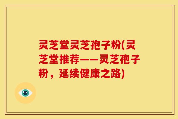 灵芝堂灵芝孢子粉(灵芝堂推荐——灵芝孢子粉,延续健康之路)