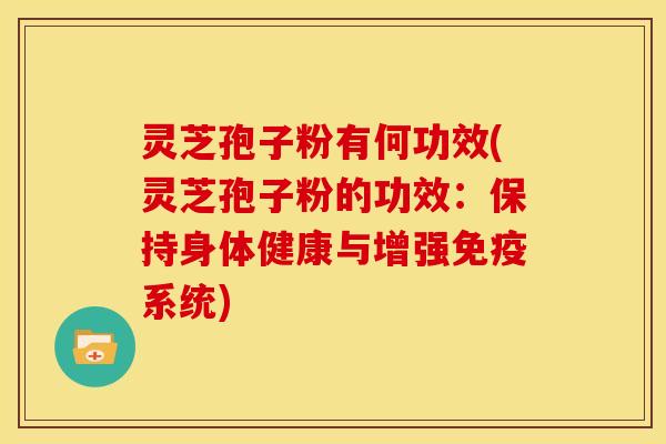 灵芝孢子粉有何功效(灵芝孢子粉的功效：保持身体健康与增强免疫系统)