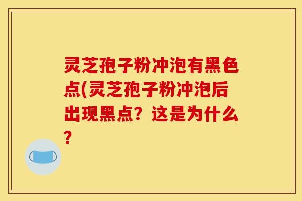 灵芝孢子粉冲泡有黑色点(灵芝孢子粉冲泡后出现黑点?这是为什么?