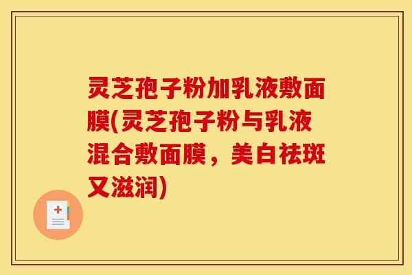 灵芝孢子粉加乳液敷面膜(灵芝孢子粉与乳液混合敷面膜,美白祛斑又滋润)