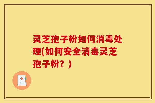 灵芝孢子粉如何消毒处理(如何安全消毒灵芝孢子粉?)