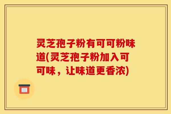 灵芝孢子粉有可可粉味道(灵芝孢子粉加入可可味,让味道更香浓)