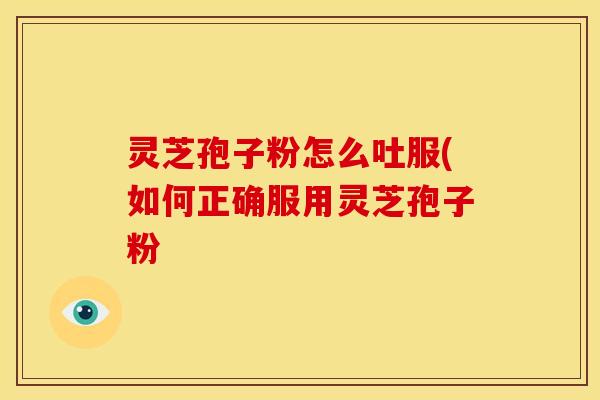 灵芝孢子粉怎么吐服(如何正确服用灵芝孢子粉