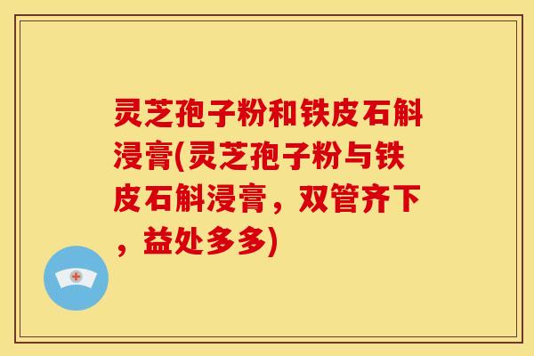 灵芝孢子粉和铁皮石斛浸膏(灵芝孢子粉与铁皮石斛浸膏，双管齐下，益处多多)