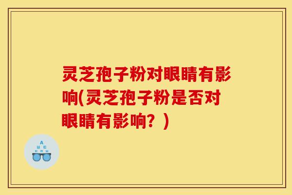 灵芝孢子粉对眼睛有影响(灵芝孢子粉是否对眼睛有影响？)