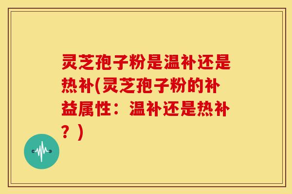 灵芝孢子粉是温补还是热补(灵芝孢子粉的补益属性：温补还是热补？)