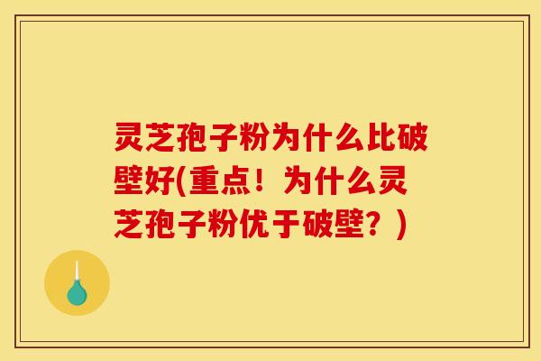 灵芝孢子粉为什么比破壁好(重点！为什么灵芝孢子粉优于破壁？)