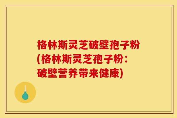 格林斯灵芝破壁孢子粉(格林斯灵芝孢子粉:破壁营养带来健康)