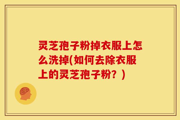 灵芝孢子粉掉衣服上怎么洗掉(如何去除衣服上的灵芝孢子粉?)